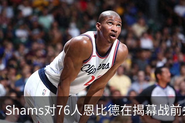Shams对76人恩比德在揭幕战前关于“牺牲”的说法，表示强烈质疑